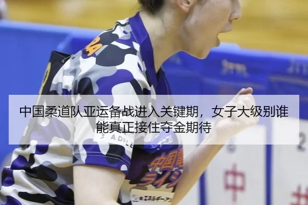 中国柔道队亚运备战进入关键期，女子大级别谁能真正接住夺金期待