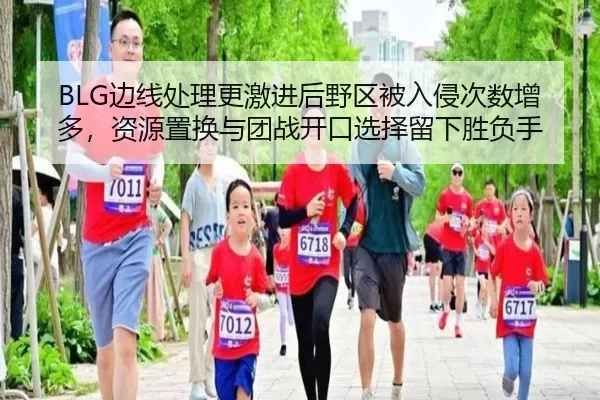 BLG边线处理更激进后野区被入侵次数增多，资源置换与团战开口选择留下胜负手